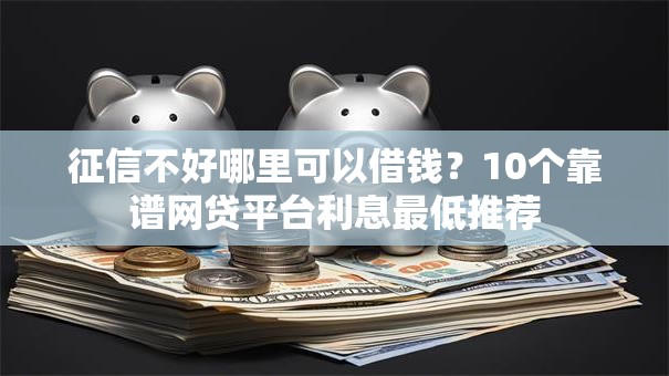 征信不好哪里可以借钱？10个靠谱网贷平台利息最低推荐