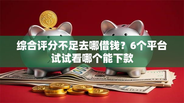 综合评分不足去哪借钱?6个平台试试看哪个能下款 综合评分不足去哪借钱?6个平台试试看哪个能下款