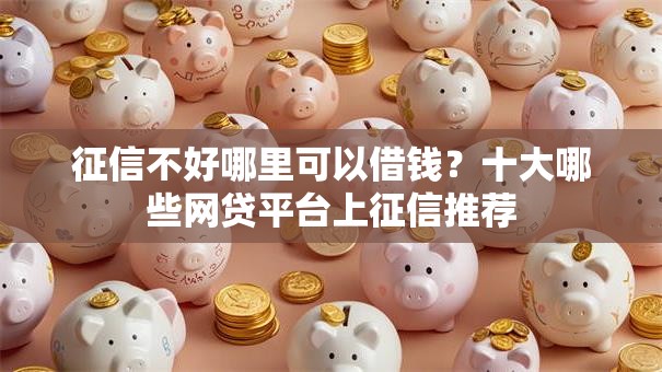 征信不好哪里可以借钱？十大哪些网贷平台上征信推荐