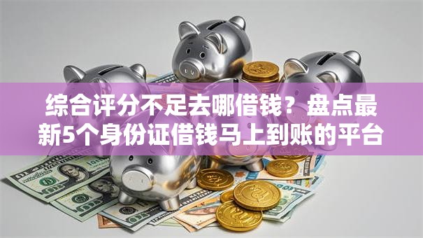 综合评分不足去哪借钱？盘点最新5个身份证借钱马上到账的平台