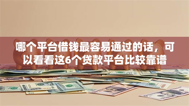 哪个平台借钱最容易通过的话，可以看看这6个贷款平台比较靠谱
