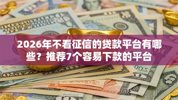 2026年不看征信的贷款平台有哪些?推荐7个容易下款的平台 2026年不看征信的贷款平台有哪些?推荐7个容易下款的平台