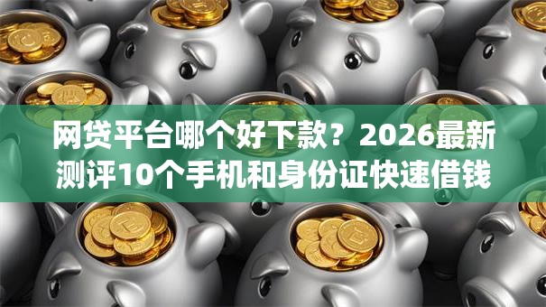 网贷平台哪个好下款?2026最新测评10个手机和身份证快速借钱app 网贷平台哪个好下款?2026最新测评10个手机和身份证快速借钱app