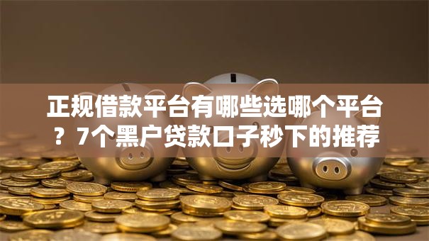 正规借款平台有哪些选哪个平台?7个黑户贷款口子秒下的推荐 正规借款平台有哪些选哪个平台?7个黑户贷款口子秒下的推荐