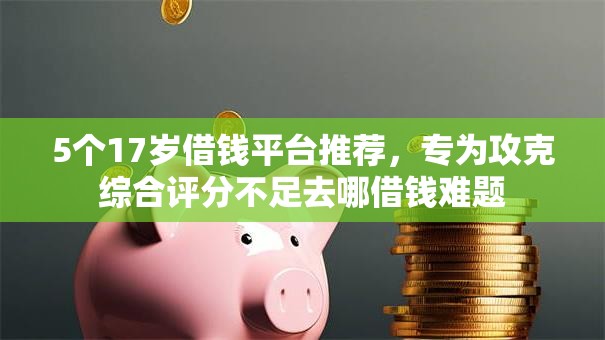 5个17岁借钱平台推荐,专为攻克综合评分不足去哪借钱难题 5个17岁借钱平台推荐,专为攻克综合评分不足去哪借钱难题