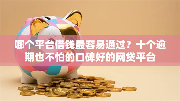 哪个平台借钱最容易通过?十个逾期也不怕的口碑好的网贷平台 哪个平台借钱最容易通过?十个逾期也不怕的口碑好的网贷平台