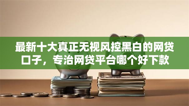 最新十大真正无视风控黑白的网贷口子,专治网贷平台哪个好下款 最新十大真正无视风控黑白的网贷口子,专治网贷平台哪个好下款
