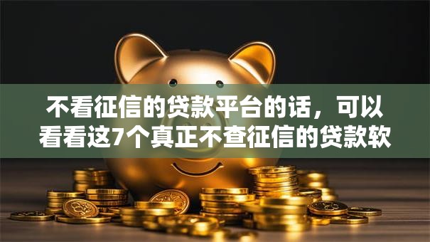 不看征信的贷款平台的话，可以看看这7个真正不查征信的贷款软件