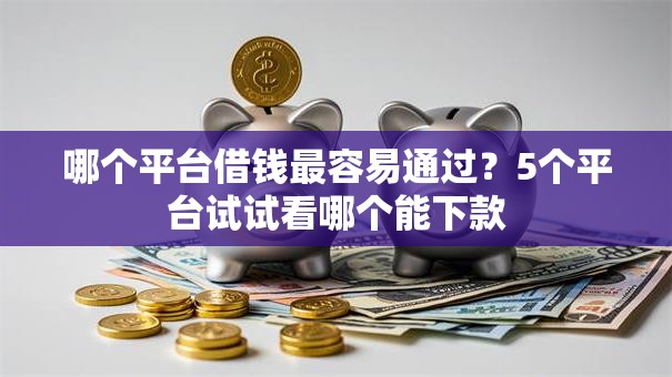 哪个平台借钱最容易通过?5个平台试试看哪个能下款 哪个平台借钱最容易通过?5个平台试试看哪个能下款