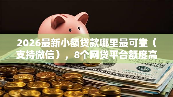 2026最新小额贷款哪里最可靠（支持微信），8个网贷平台额度高无私分享