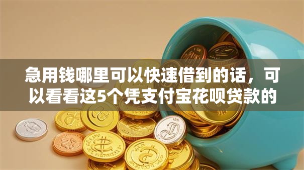 急用钱哪里可以快速借到的话，可以看看这5个凭支付宝花呗贷款的软件