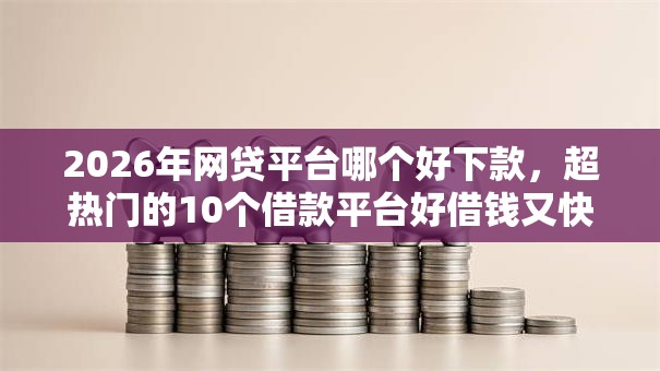 2026年网贷平台哪个好下款,超热门的10个借款平台好借钱又快推荐 2026年网贷平台哪个好下款,超热门的10个借款平台好借钱又快推荐