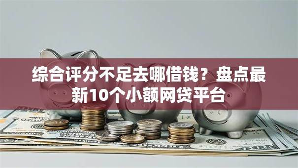 综合评分不足去哪借钱？盘点最新10个小额网贷平台
