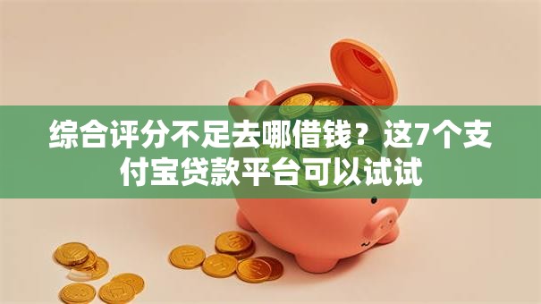 综合评分不足去哪借钱？这7个支付宝贷款平台可以试试