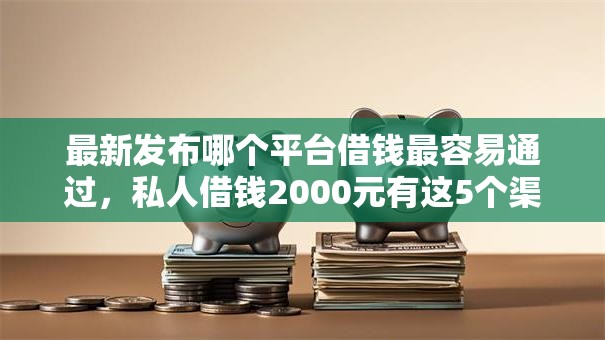 最新发布哪个平台借钱最容易通过，私人借钱2000元有这5个渠道