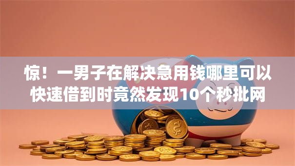 惊！一男子在解决急用钱哪里可以快速借到时竟然发现10个秒批网贷轻松贷的app，事后分享了出来