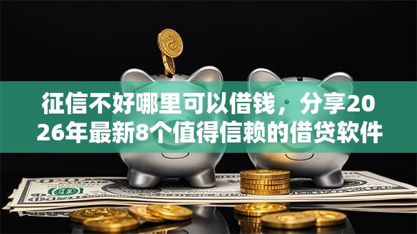 征信不好哪里可以借钱，分享2026年最新8个值得信赖的借贷软件