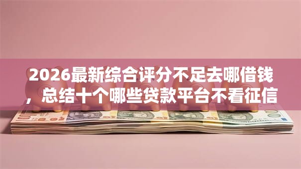 2026最新综合评分不足去哪借钱，总结十个哪些贷款平台不看征信！