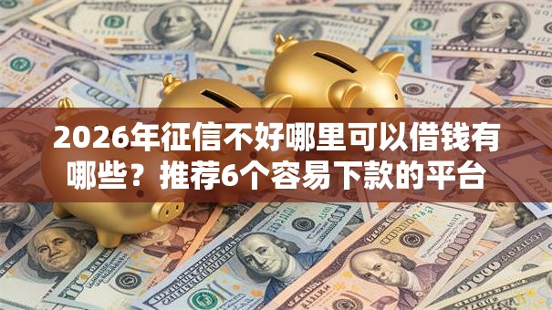 2026年征信不好哪里可以借钱有哪些?推荐6个容易下款的平台 2026年征信不好哪里可以借钱有哪些?推荐6个容易下款的平台