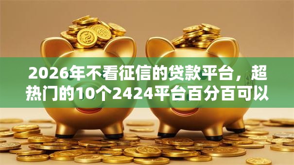 2026年不看征信的贷款平台,超热门的10个2424平台百分百可以借到钱推荐 2026年不看征信的贷款平台,超热门的10个2424平台百分百可以借到钱推荐