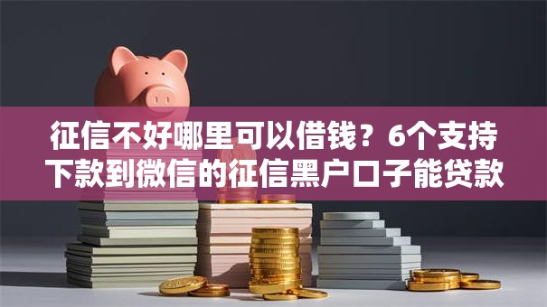 征信不好哪里可以借钱?6个支持下款到微信的征信黑户口子能贷款 征信不好哪里可以借钱?6个支持下款到微信的征信黑户口子能贷款