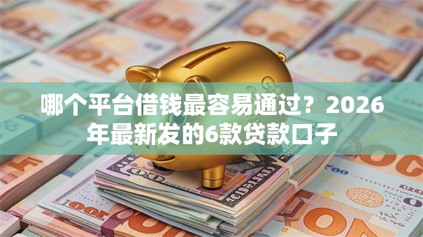 哪个平台借钱最容易通过？2026年最新发的6款贷款口子