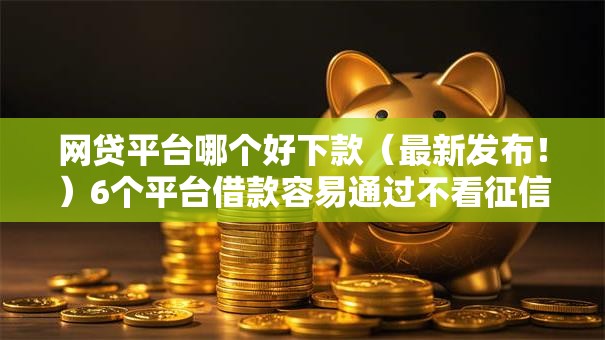 网贷平台哪个好下款（最新发布！）6个平台借款容易通过不看征信的