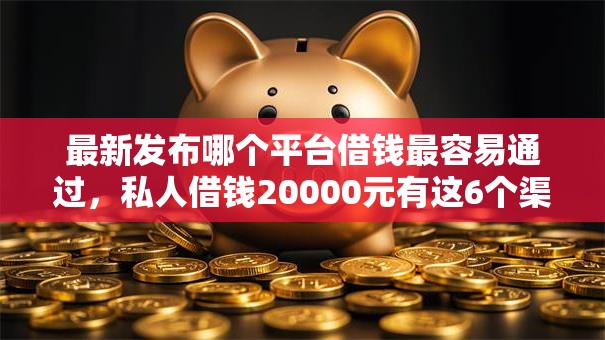 最新发布哪个平台借钱最容易通过，私人借钱20000元有这6个渠道