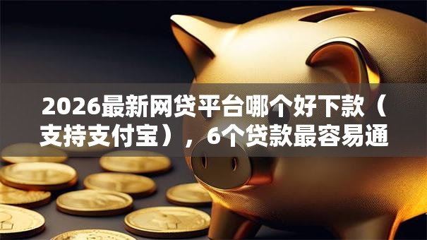 2026最新网贷平台哪个好下款(支持支付宝),6个贷款最容易通过的平台无私分享 2026最新网贷平台哪个好下款(支持支付宝),6个贷款最容易通过的平台无私分享