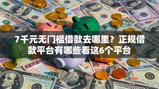 7千元无门槛借款去哪里?正规借款平台有哪些看这6个平台 7千元无门槛借款去哪里?正规借款平台有哪些看这6个平台
