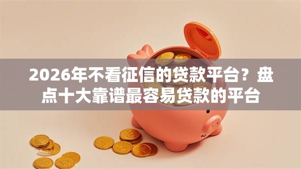 2026年不看征信的贷款平台？盘点十大靠谱最容易贷款的平台