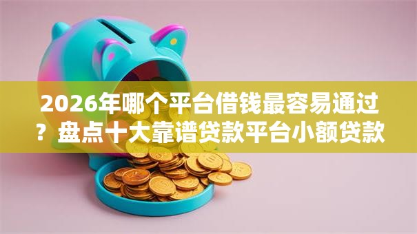 2026年哪个平台借钱最容易通过?盘点十大靠谱贷款平台小额贷款 2026年哪个平台借钱最容易通过?盘点十大靠谱贷款平台小额贷款