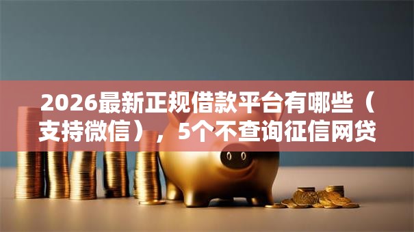 2026最新正规借款平台有哪些(支持微信),5个不查询征信网贷平台无私分享 2026最新正规借款平台有哪些(支持微信),5个不查询征信网贷平台无私分享