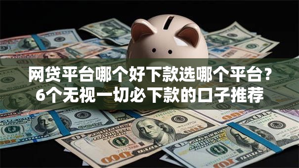 网贷平台哪个好下款选哪个平台？6个无视一切必下款的口子推荐