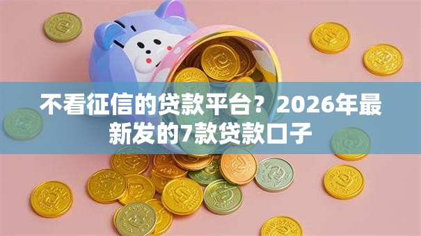 不看征信的贷款平台？2026年最新发的7款贷款口子