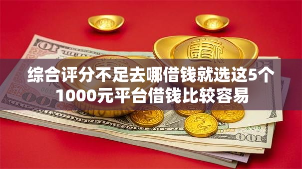 综合评分不足去哪借钱就选这5个1000元平台借钱比较容易