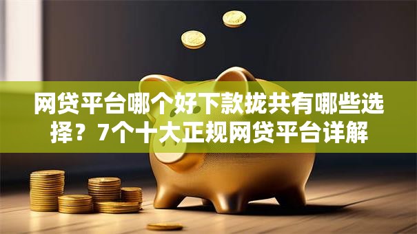 网贷平台哪个好下款拢共有哪些选择?7个十大正规网贷平台详解 网贷平台哪个好下款拢共有哪些选择?7个十大正规网贷平台详解