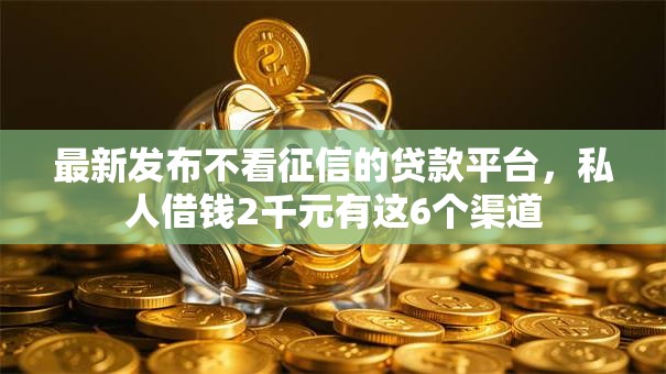 最新发布不看征信的贷款平台,私人借钱2千元有这6个渠道 最新发布不看征信的贷款平台,私人借钱2千元有这6个渠道