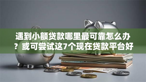 遇到小额贷款哪里最可靠怎么办?或可尝试这7个现在贷款平台好用 遇到小额贷款哪里最可靠怎么办?或可尝试这7个现在贷款平台好用