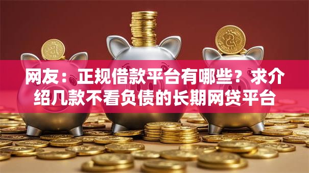 网友:正规借款平台有哪些?求介绍几款不看负债的长期网贷平台 网友:正规借款平台有哪些?求介绍几款不看负债的长期网贷平台