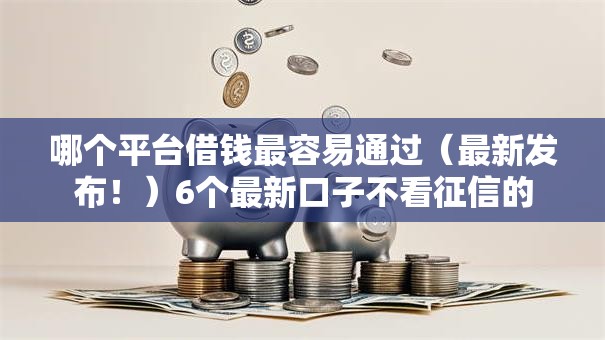 哪个平台借钱最容易通过(最新发布!)6个最新口子不看征信的 哪个平台借钱最容易通过(最新发布!)6个最新口子不看征信的
