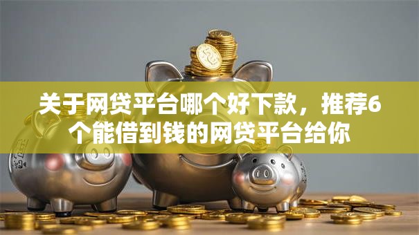 关于网贷平台哪个好下款,推荐6个能借到钱的网贷平台给你 关于网贷平台哪个好下款,推荐6个能借到钱的网贷平台给你