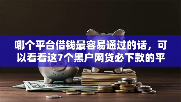 哪个平台借钱最容易通过的话,可以看看这7个黑户网贷必下款的平台 哪个平台借钱最容易通过的话,可以看看这7个黑户网贷必下款的平台
