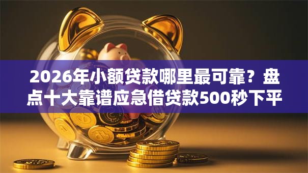 2026年小额贷款哪里最可靠?盘点十大靠谱应急借贷款500秒下平台 2026年小额贷款哪里最可靠?盘点十大靠谱应急借贷款500秒下平台