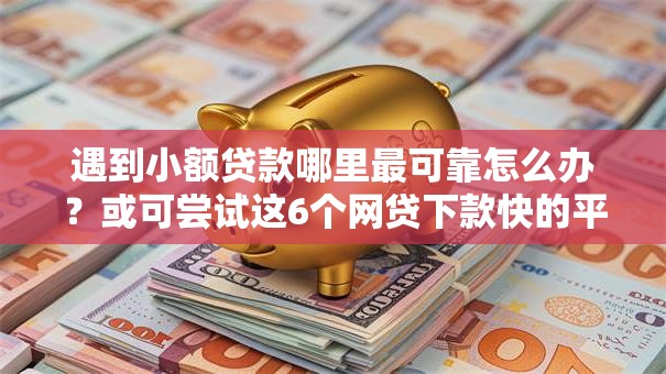 遇到小额贷款哪里最可靠怎么办?或可尝试这6个网贷下款快的平台 遇到小额贷款哪里最可靠怎么办?或可尝试这6个网贷下款快的平台