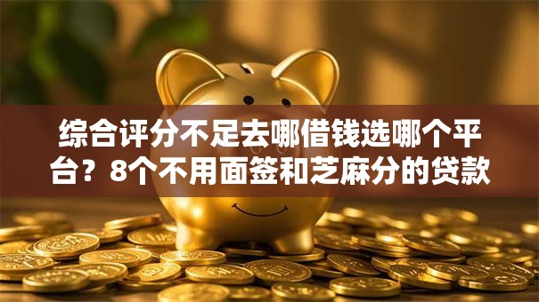 综合评分不足去哪借钱选哪个平台?8个不用面签和芝麻分的贷款口子推荐 综合评分不足去哪借钱选哪个平台?8个不用面签和芝麻分的贷款口子推荐