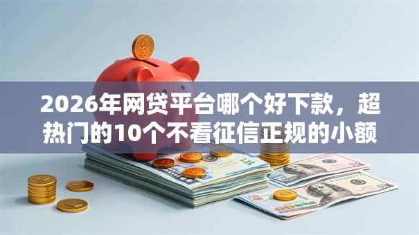 2026年网贷平台哪个好下款,超热门的10个不看征信正规的小额贷款平台推荐 2026年网贷平台哪个好下款,超热门的10个不看征信正规的小额贷款平台推荐
