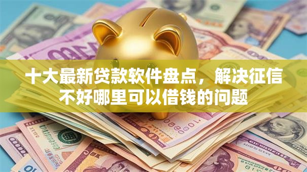 十大最新贷款软件盘点,解决征信不好哪里可以借钱的问题 十大最新贷款软件盘点,解决征信不好哪里可以借钱的问题