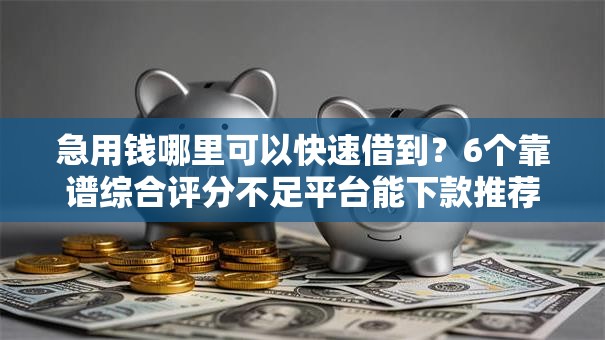 急用钱哪里可以快速借到?6个靠谱综合评分不足平台能下款推荐 急用钱哪里可以快速借到?6个靠谱综合评分不足平台能下款推荐