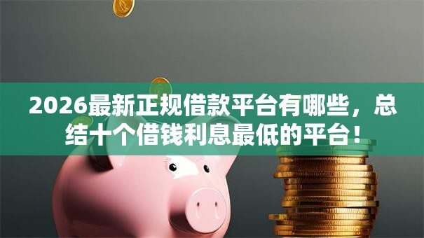 2026最新正规借款平台有哪些,总结十个借钱利息最低的平台! 2026最新正规借款平台有哪些,总结十个借钱利息最低的平台!